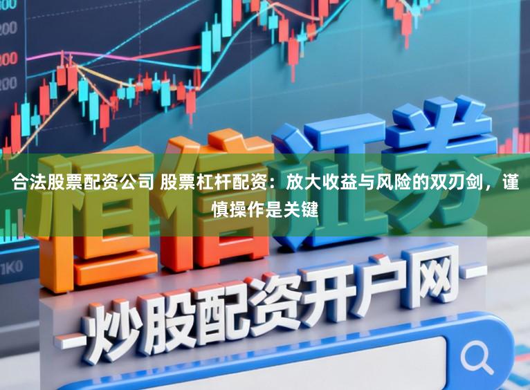 合法股票配资公司 股票杠杆配资：放大收益与风险的双刃剑，谨慎操作是关键