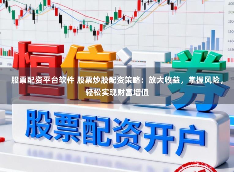 股票配资平台软件 股票炒股配资策略：放大收益，掌握风险，轻松实现财富增值