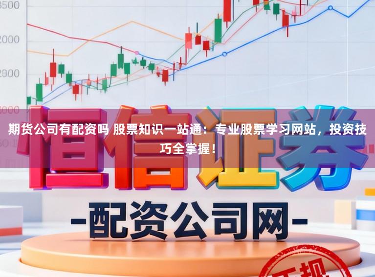期货公司有配资吗 股票知识一站通：专业股票学习网站，投资技巧全掌握！
