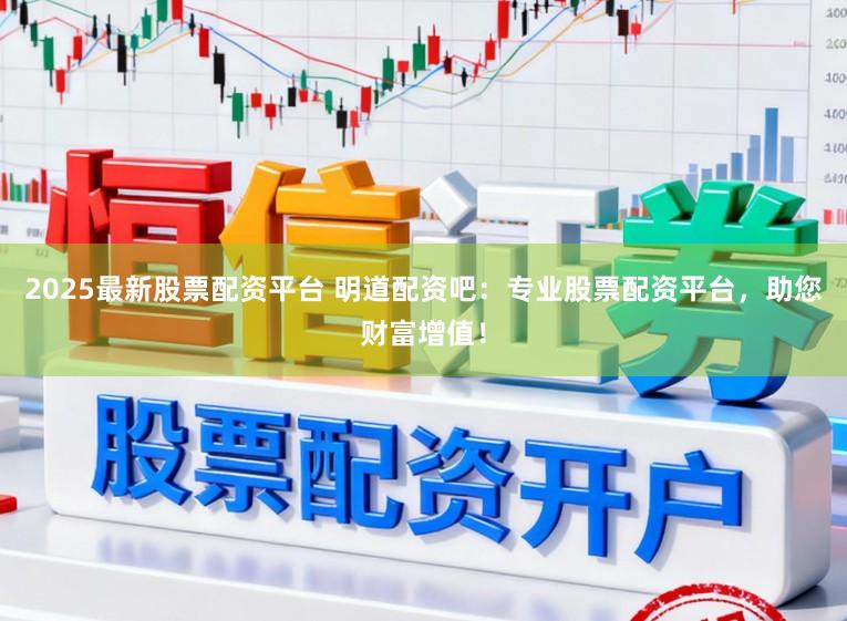 2025最新股票配资平台 明道配资吧：专业股票配资平台，助您财富增值！