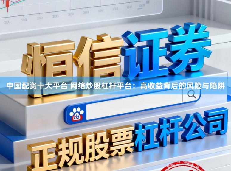 中国配资十大平台 网络炒股杠杆平台：高收益背后的风险与陷阱