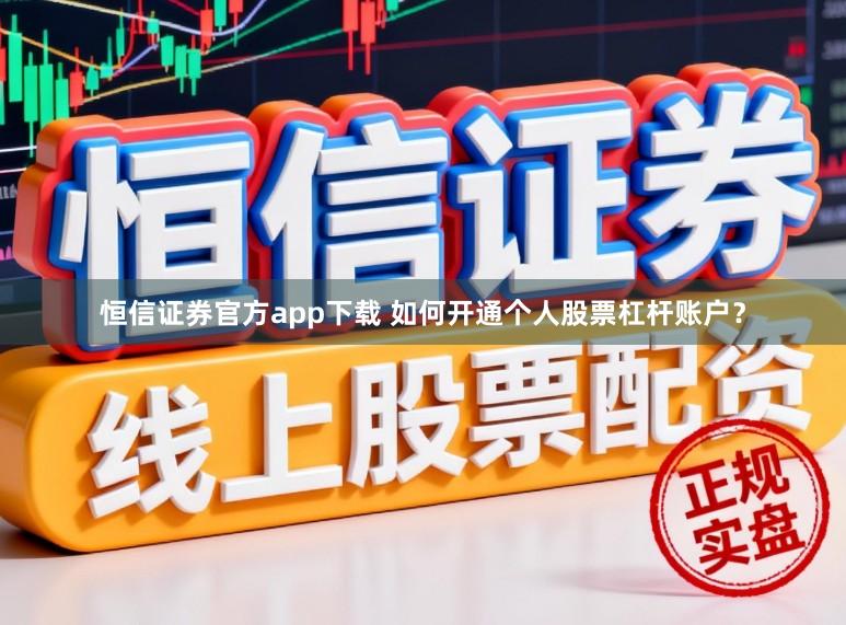 恒信证券官方app下载 如何开通个人股票杠杆账户？
