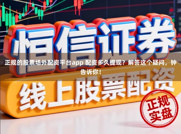 正规的股票场外配资平台app 配资多久提现?解答这个疑问,钟告诉你!