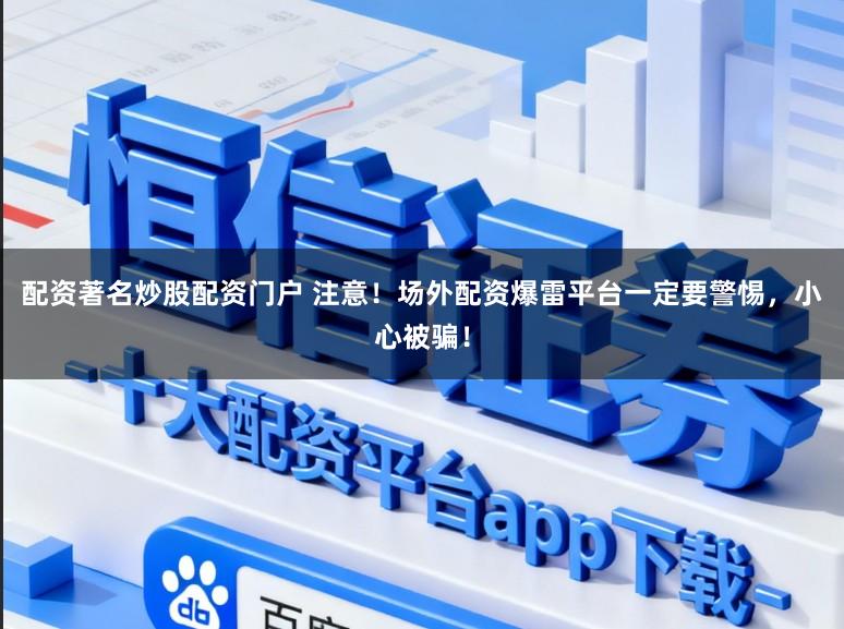 配资著名炒股配资门户 注意！场外配资爆雷平台一定要警惕，小心被骗！