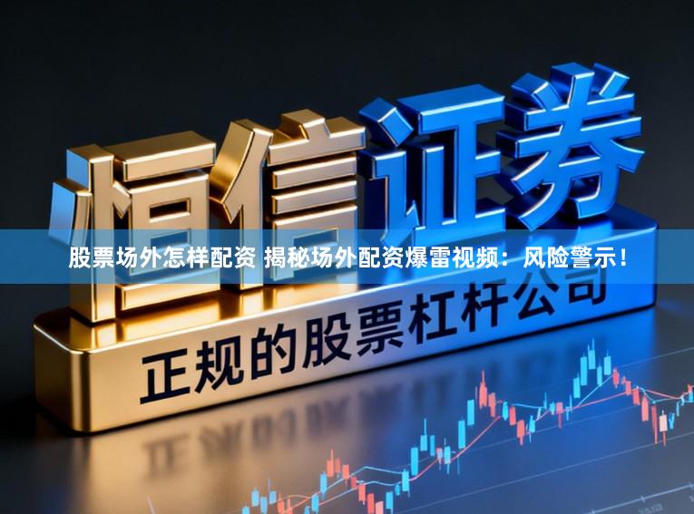 股票场外怎样配资 揭秘场外配资爆雷视频：风险警示！