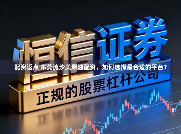 配资返点 东莞流沙美原油配资，如何选择最合适的平台？