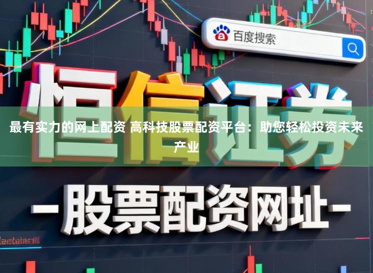 最有实力的网上配资 高科技股票配资平台:助您轻松投资未来产业
