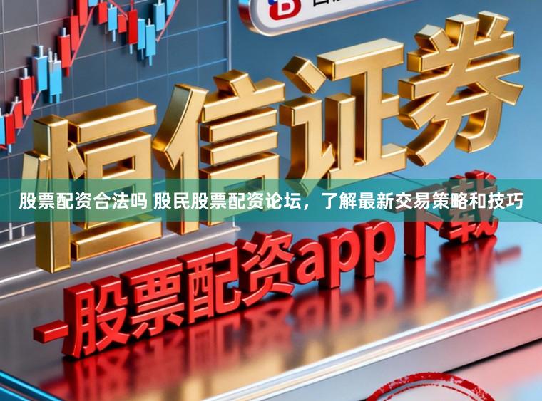 股票配资合法吗 股民股票配资论坛,了解最新交易策略和技巧