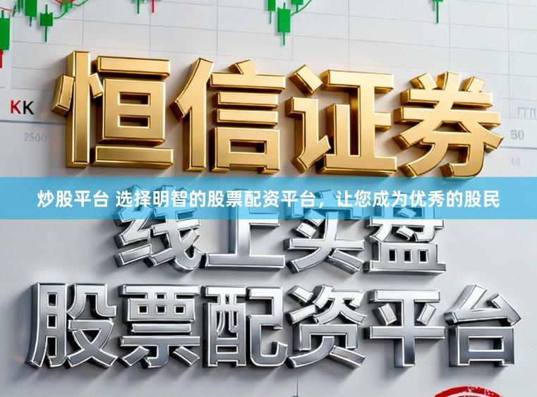 炒股平台 选择明智的股票配资平台，让您成为优秀的股民