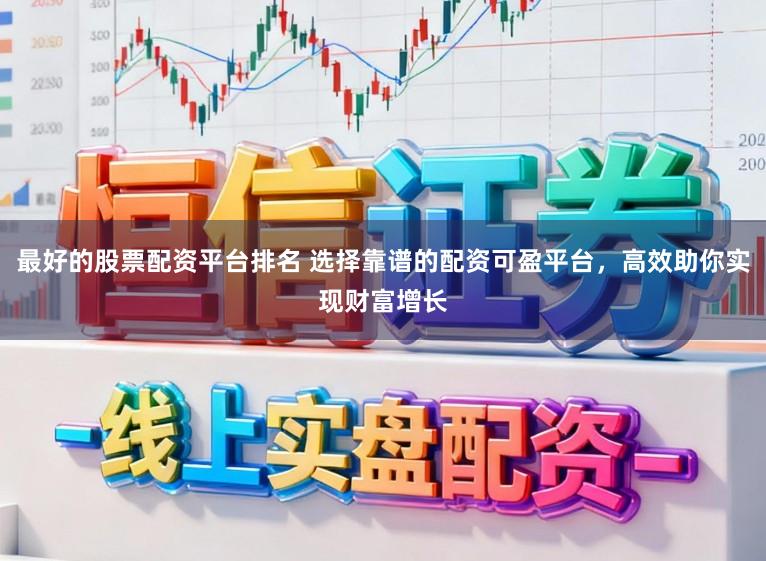最好的股票配资平台排名 选择靠谱的配资可盈平台，高效助你实现财富增长