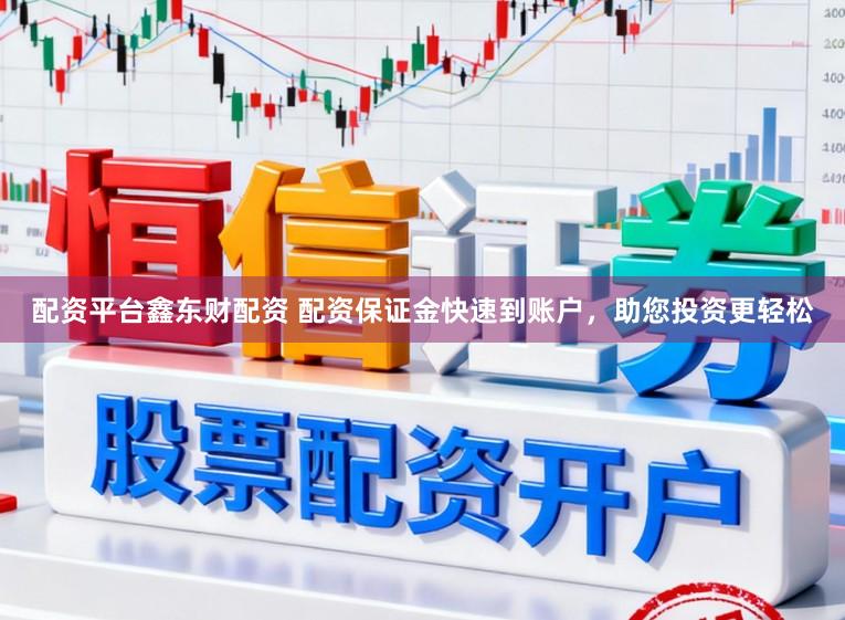 配资平台鑫东财配资 配资保证金快速到账户，助您投资更轻松