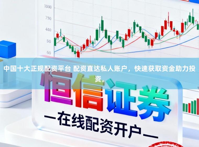 中国十大正规配资平台 配资直达私人账户，快速获取资金助力投资。