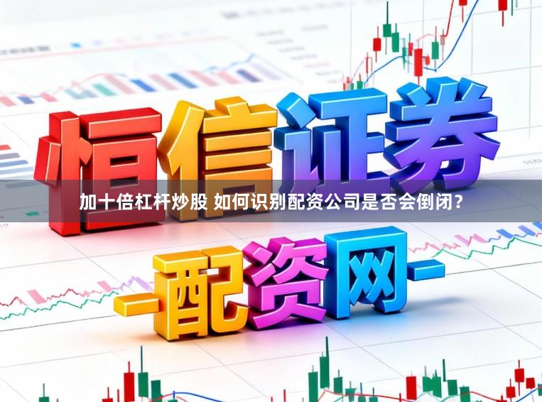 加十倍杠杆炒股 如何识别配资公司是否会倒闭？