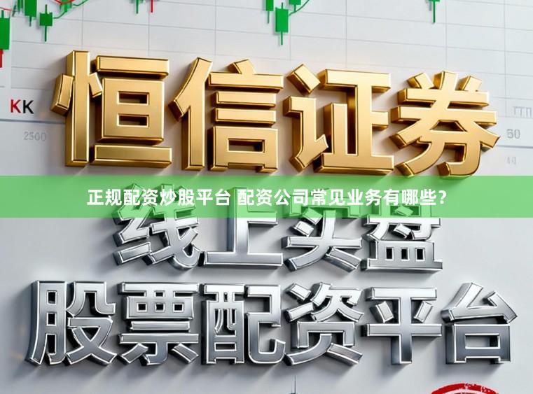 正规配资炒股平台 配资公司常见业务有哪些？