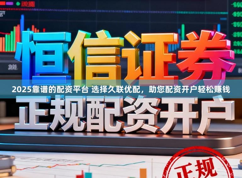 2025靠谱的配资平台 选择久联优配，助您配资开户轻松赚钱