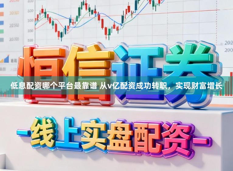 低息配资哪个平台最靠谱 从v亿配资成功转职，实现财富增长