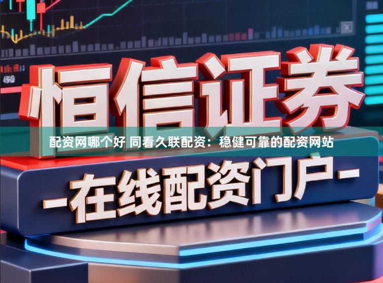 配资网哪个好 同看久联配资：稳健可靠的配资网站