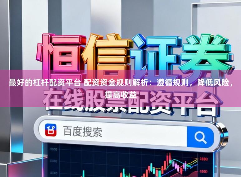 最好的杠杆配资平台 配资资金规则解析：遵循规则，降低风险，提高收益