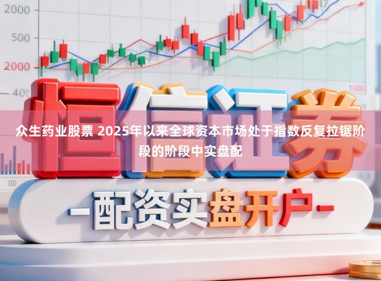 众生药业股票 2025年以来全球资本市场处于指数反复拉锯阶段的阶段中实盘配