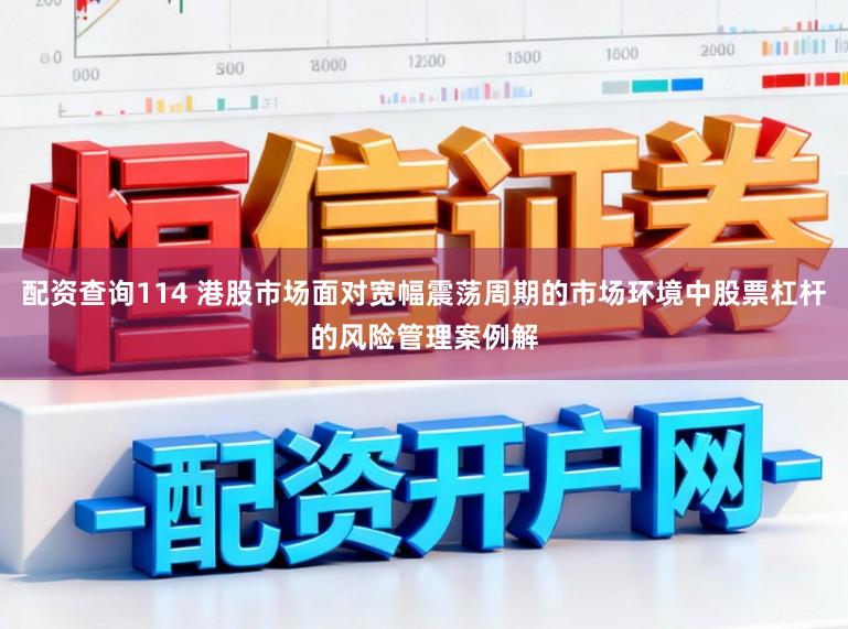配资查询114 港股市场面对宽幅震荡周期的市场环境中股票杠杆的风险管理案例解