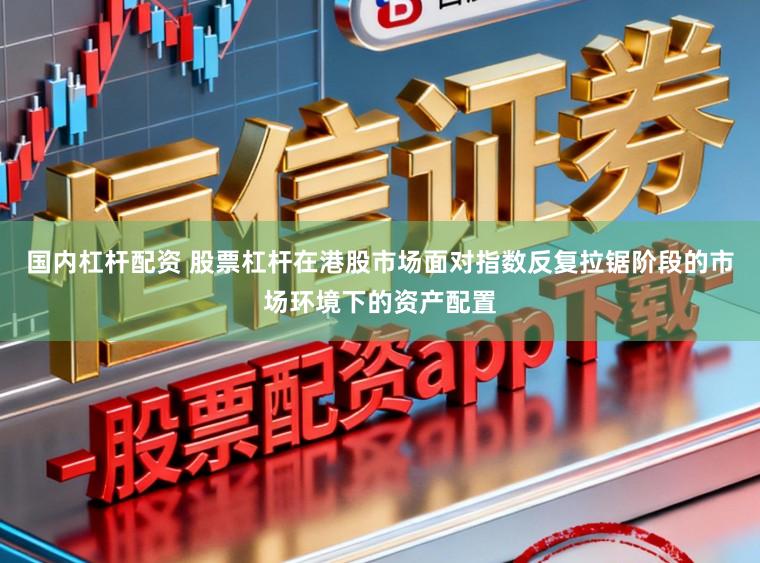 国内杠杆配资 股票杠杆在港股市场面对指数反复拉锯阶段的市场环境下的资产配置