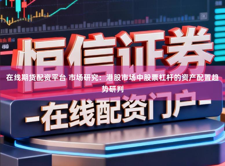 在线期货配资平台 市场研究：港股市场中股票杠杆的资产配置趋势研判
