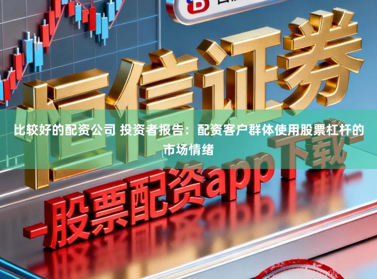 比较好的配资公司 投资者报告：配资客户群体使用股票杠杆的市场情绪