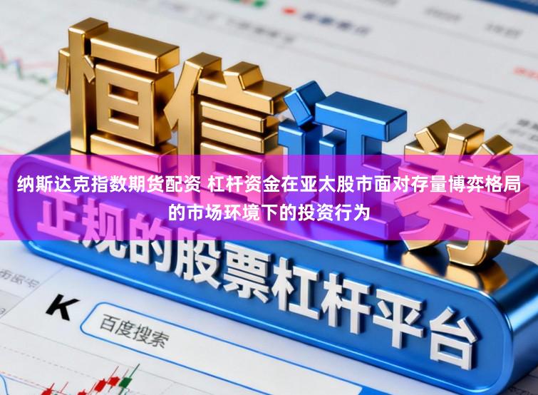 纳斯达克指数期货配资 杠杆资金在亚太股市面对存量博弈格局的市场环境下的投资行为