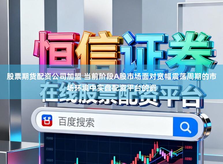 股票期货配资公司加盟 当前阶段A股市场面对宽幅震荡周期的市场环境中实盘配资平台的资