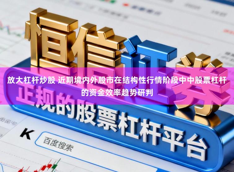 放大杠杆炒股 近期境内外股市在结构性行情阶段中中股票杠杆的资金效率趋势研判