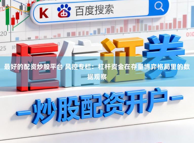 最好的配资炒股平台 风控专栏:杠杆资金在存量博弈格局里的数据观察