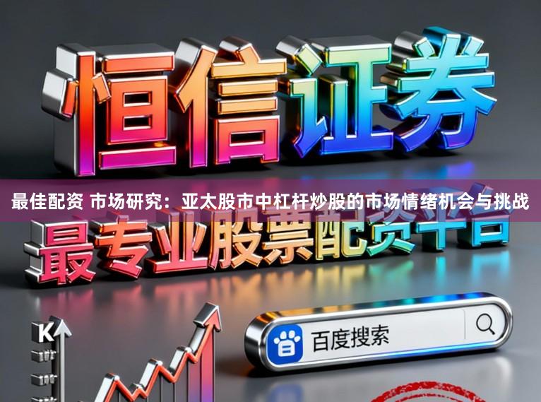 最佳配资 市场研究：亚太股市中杠杆炒股的市场情绪机会与挑战