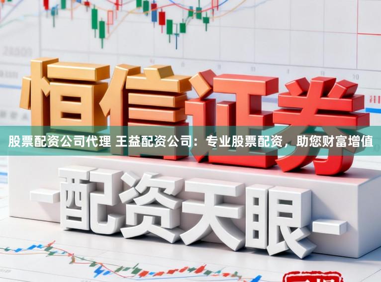 股票配资公司代理 王益配资公司：专业股票配资，助您财富增值