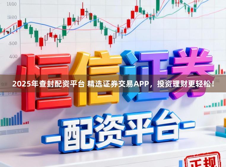 2025年查封配资平台 精选证券交易APP，投资理财更轻松！