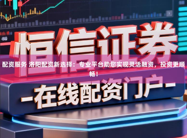 配资服务 洛阳配资新选择：专业平台助您实现灵活融资，投资更顺畅！