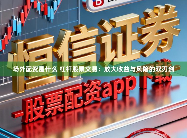 场外配资是什么 杠杆股票交易：放大收益与风险的双刃剑