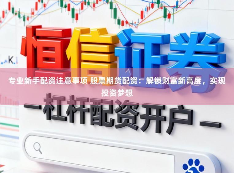 专业新手配资注意事项 股票期货配资：解锁财富新高度，实现投资梦想